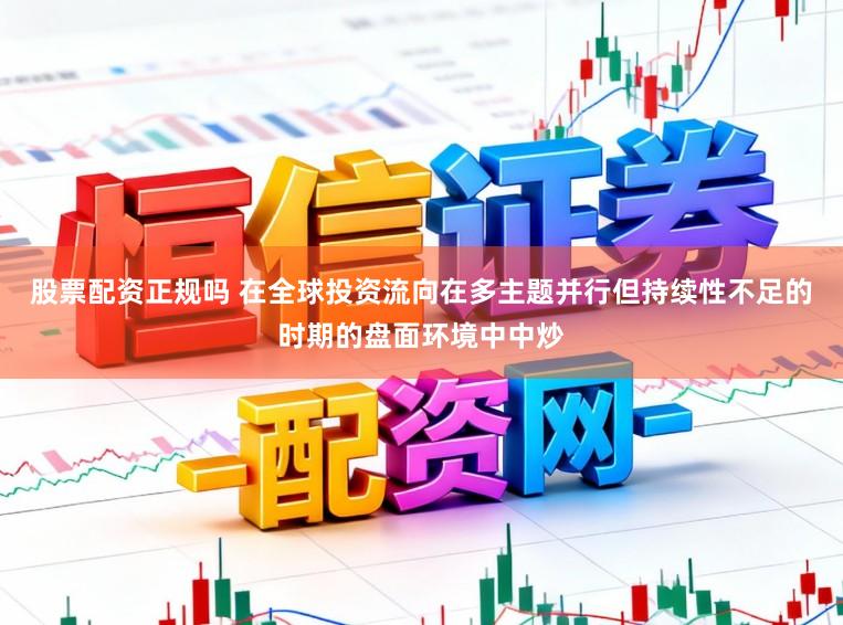 股票配资正规吗 在全球投资流向在多主题并行但持续性不足的时期的盘面环境中中炒