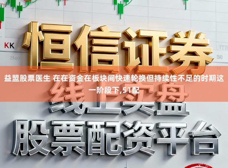 益盟股票医生 在在资金在板块间快速轮换但持续性不足的时期这一阶段下，51配