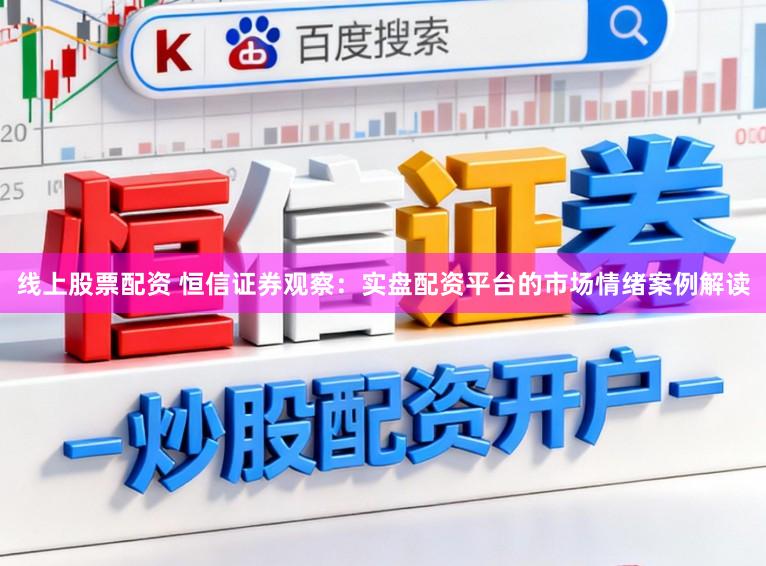 线上股票配资 恒信证券观察:实盘配资平台的市场情绪案例解读