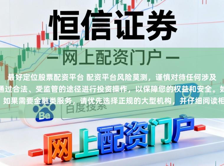 最好定位股票配资平台 配资平台风险莫测,谨慎对待任何涉及资金投入和提现的承诺。建议通过合法、受监管的途径进行投资操作,以保障您的权益和安全。如果需要金融类服务,请优先选择正规的大型机构,并仔细阅读相关合同条款,了解潜在的风险。
