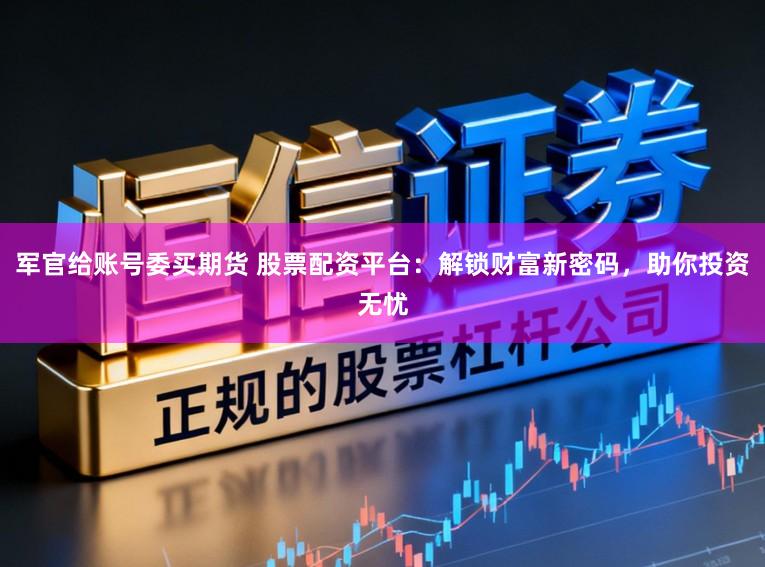 军官给账号委买期货 股票配资平台:解锁财富新密码,助你投资无忧