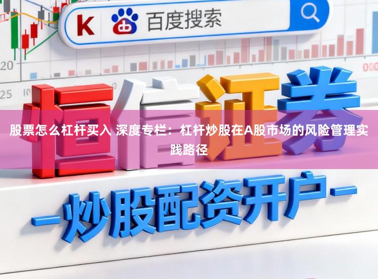 股票怎么杠杆买入 深度专栏：杠杆炒股在A股市场的风险管理实践路径