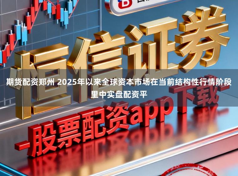 期货配资郑州 2025年以来全球资本市场在当前结构性行情阶段里中实盘配资平