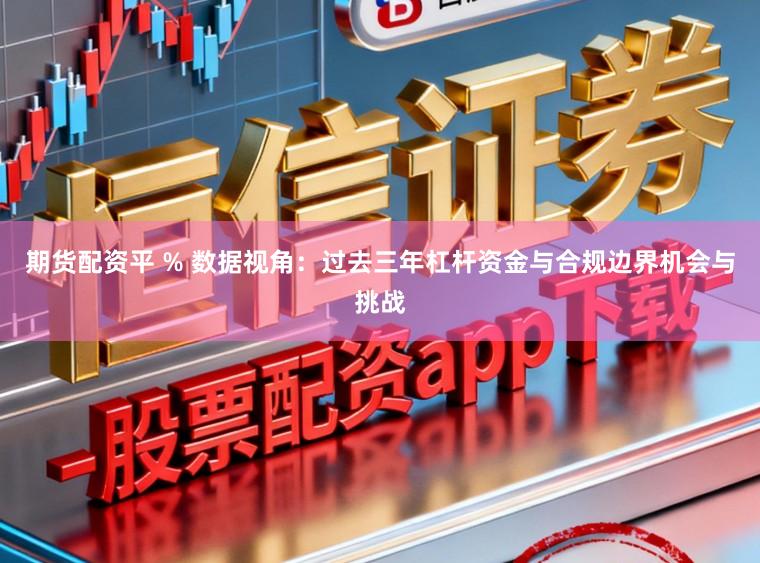 期货配资平 % 数据视角:过去三年杠杆资金与合规边界机会与挑战