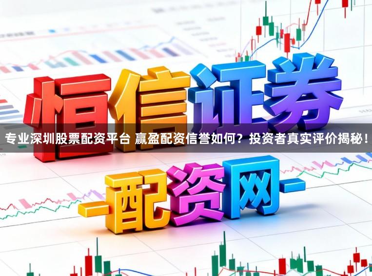专业深圳股票配资平台 赢盈配资信誉如何?投资者真实评价揭秘!