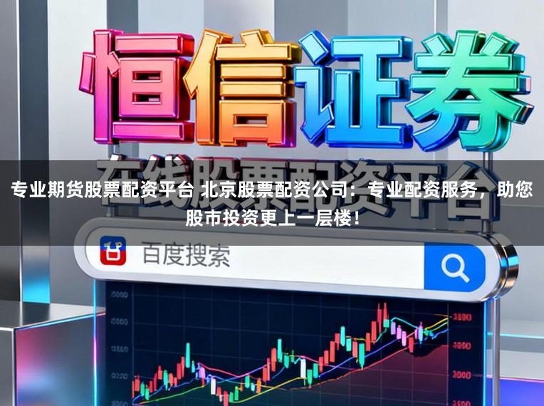专业期货股票配资平台 北京股票配资公司:专业配资服务,助您股市投资更上一层楼!