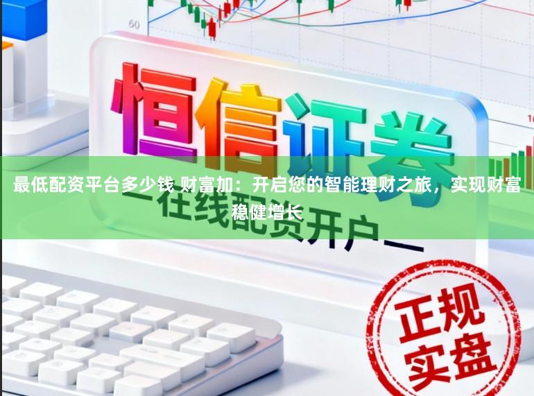 最低配资平台多少钱 财富加:开启您的智能理财之旅,实现财富稳健增长