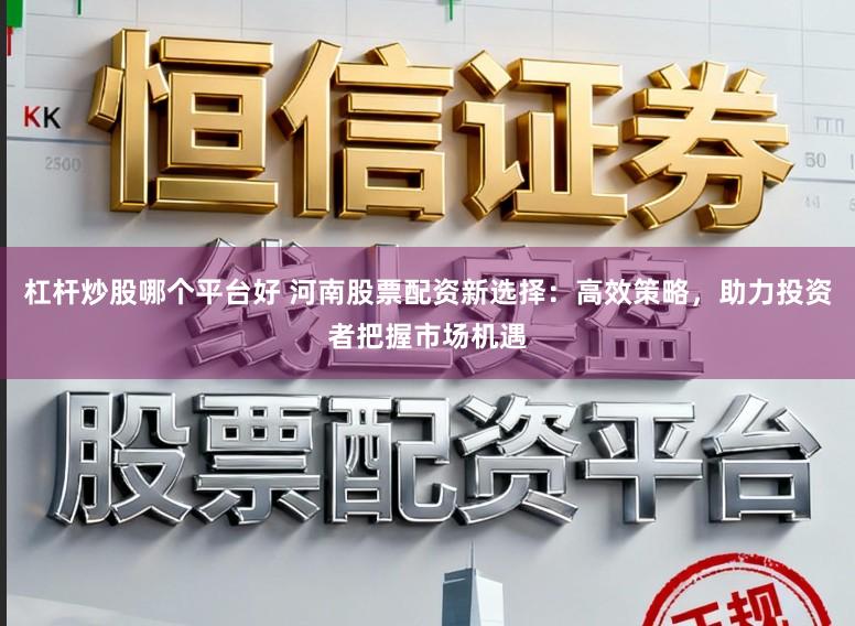 杠杆炒股哪个平台好 河南股票配资新选择:高效策略,助力投资者把握市场机遇