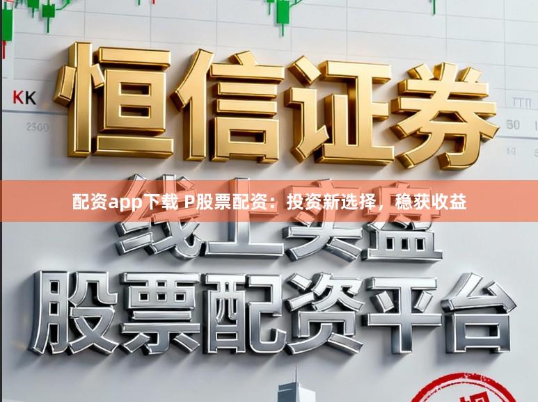 配资app下载 P股票配资:投资新选择,稳获收益