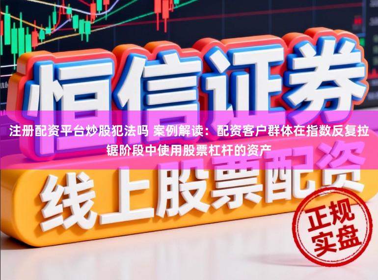 注册配资平台炒股犯法吗 案例解读:配资客户群体在指数反复拉锯阶段中使用股票杠杆的资产