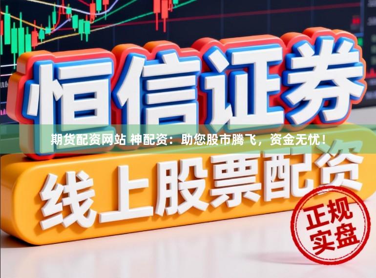 期货配资网站 神配资：助您股市腾飞，资金无忧！