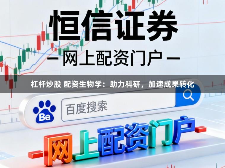 杠杆炒股 配资生物学:助力科研,加速成果转化