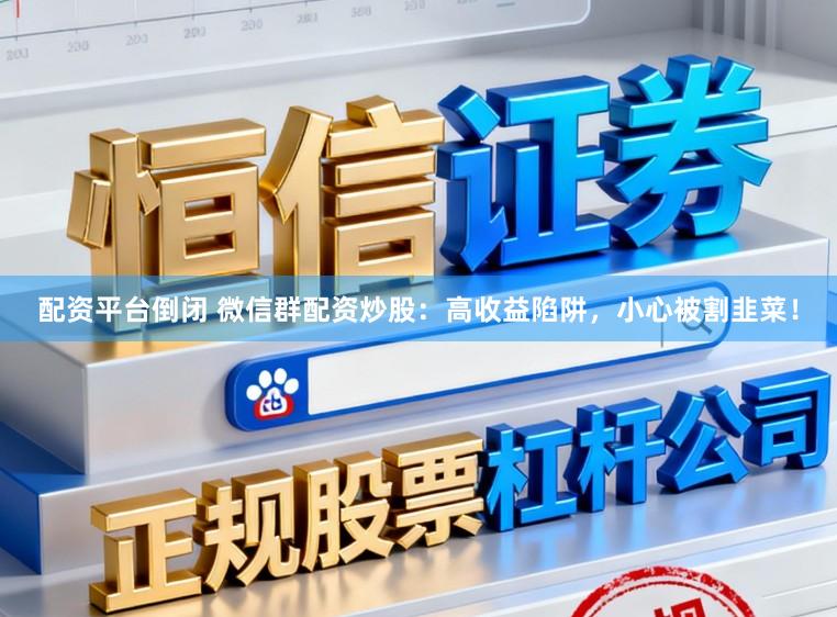 配资平台倒闭 微信群配资炒股:高收益陷阱,小心被割韭菜!