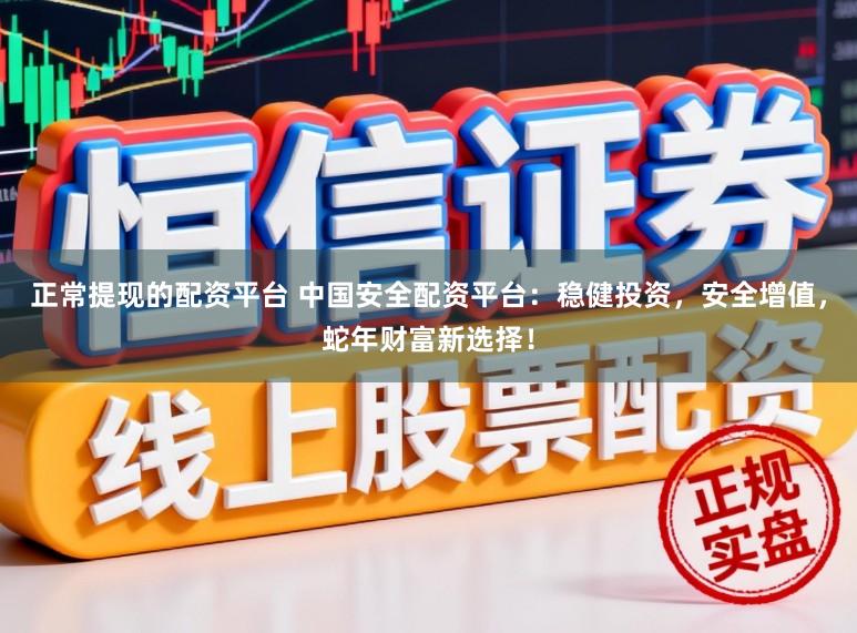 正常提现的配资平台 中国安全配资平台：稳健投资，安全增值，蛇年财富新选择！