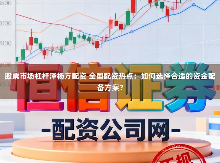 股票市场杠杆泽杨方配资 全国配资热点：如何选择合适的资金配备方案？