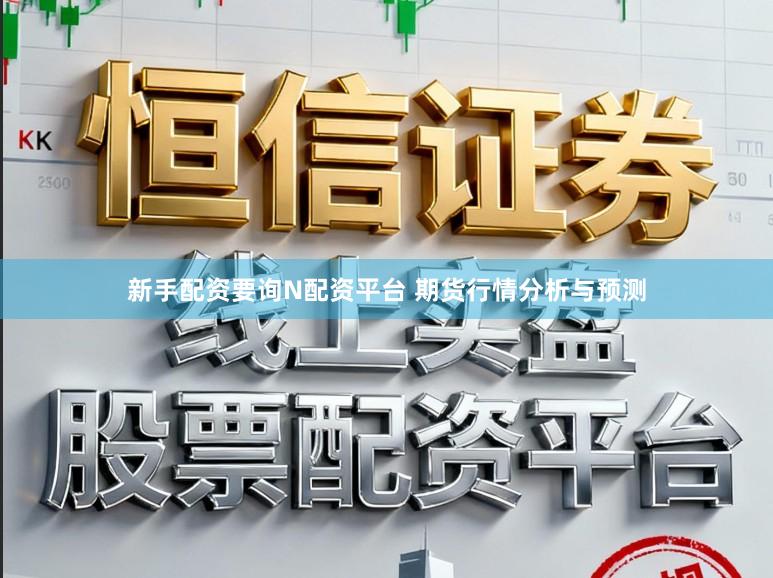 新手配资要询N配资平台 期货行情分析与预测