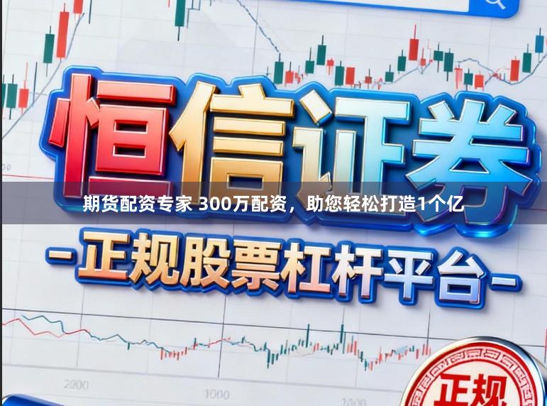 期货配资专家 300万配资，助您轻松打造1个亿