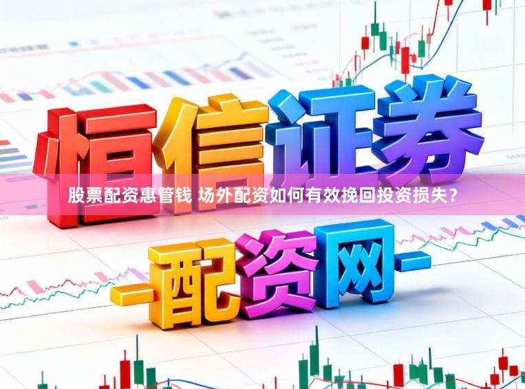 股票配资惠管钱 场外配资如何有效挽回投资损失?
