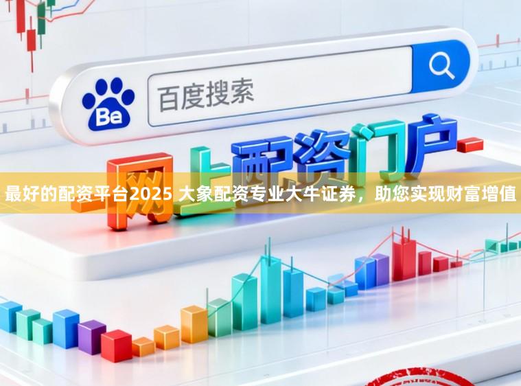 最好的配资平台2025 大象配资专业大牛证券，助您实现财富增值