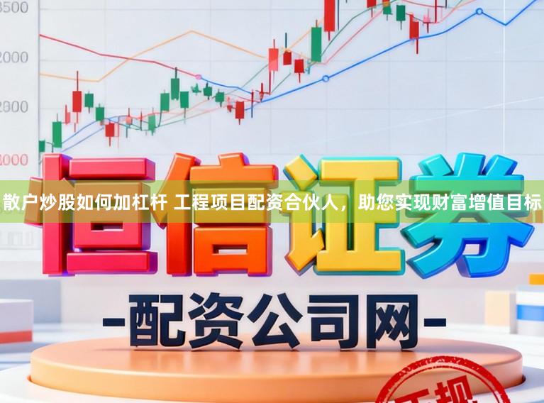 散户炒股如何加杠杆 工程项目配资合伙人，助您实现财富增值目标