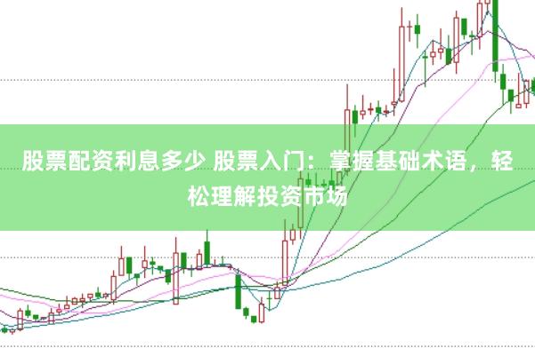 股票配资利息多少 股票入门：掌握基础术语，轻松理解投资市场
