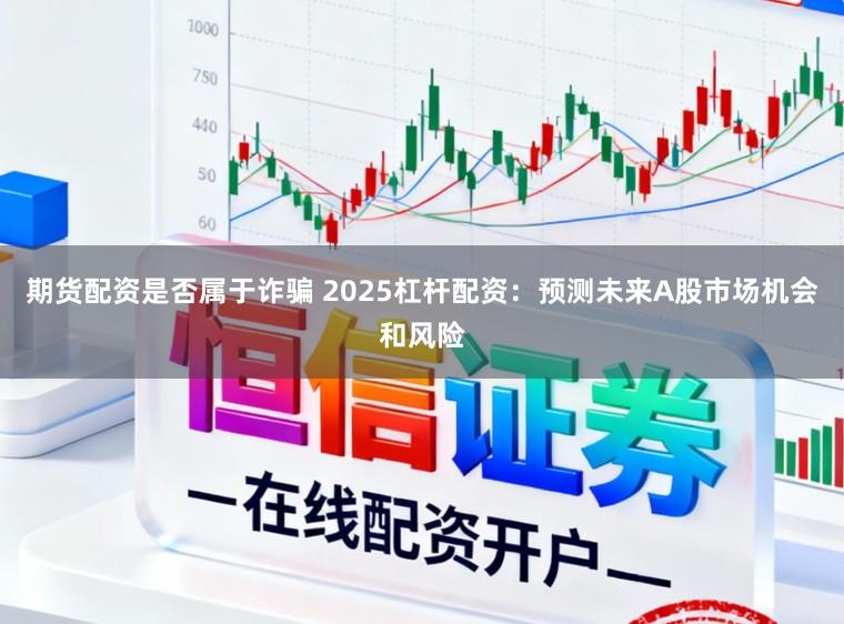 期货配资是否属于诈骗 2025杠杆配资：预测未来A股市场机会和风险