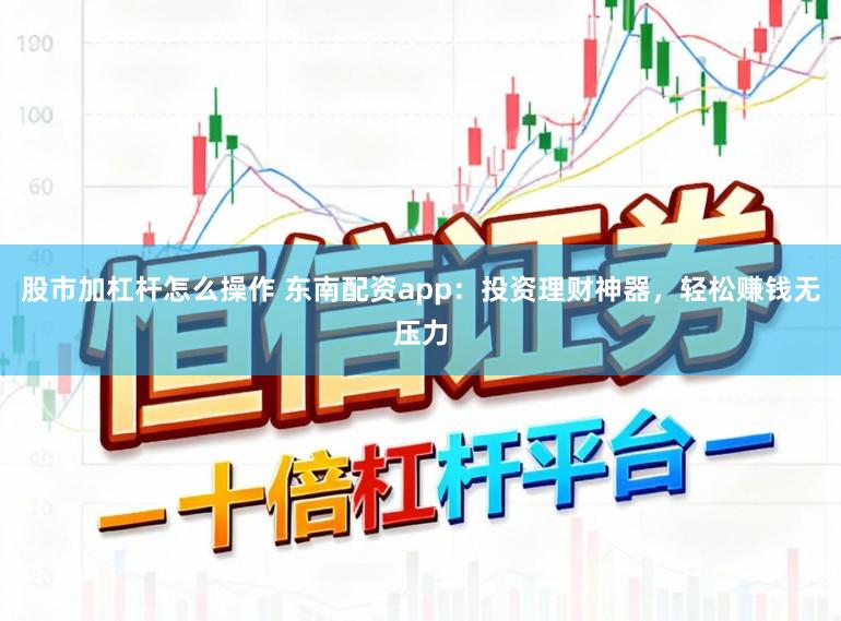 股市加杠杆怎么操作 东南配资app：投资理财神器，轻松赚钱无压力