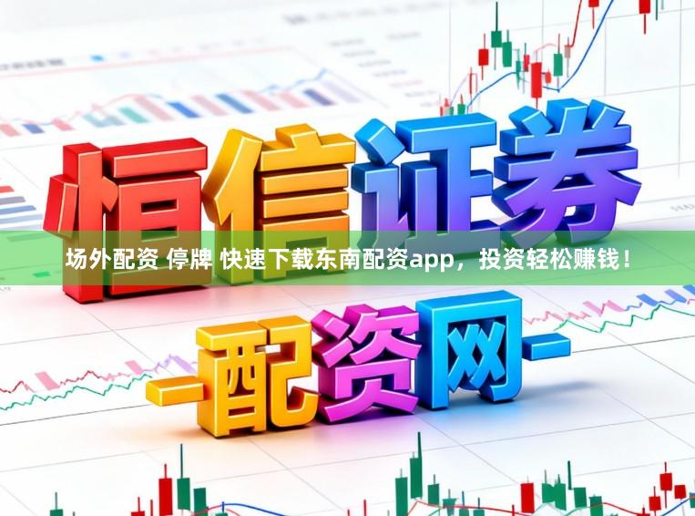 场外配资 停牌 快速下载东南配资app，投资轻松赚钱！