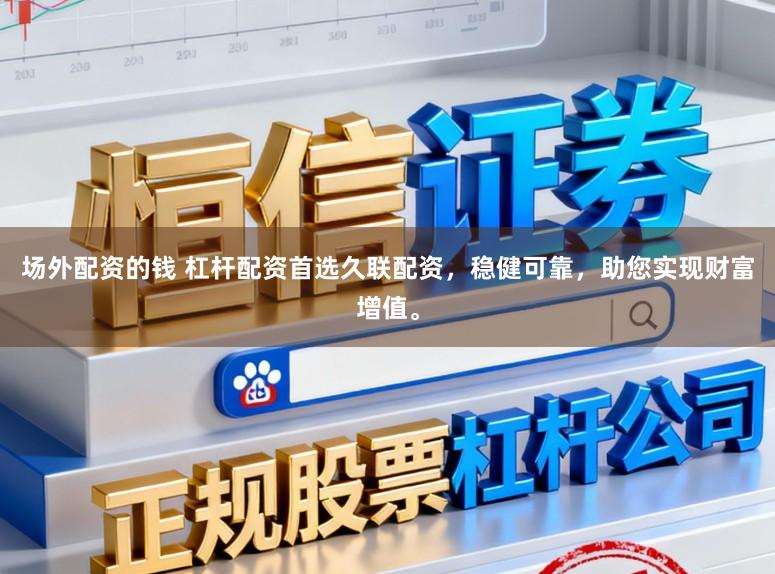 场外配资的钱 杠杆配资首选久联配资,稳健可靠,助您实现财富增值。
