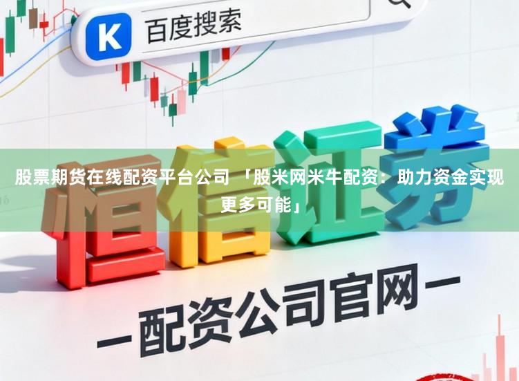 股票期货在线配资平台公司 「股米网米牛配资：助力资金实现更多可能」