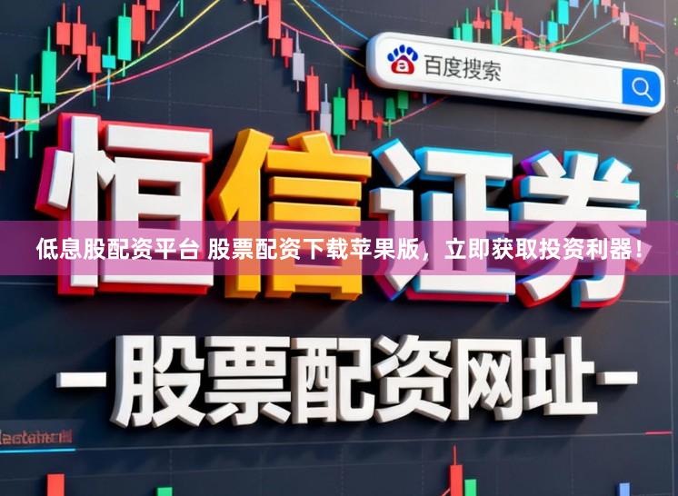 低息股配资平台 股票配资下载苹果版，立即获取投资利器！