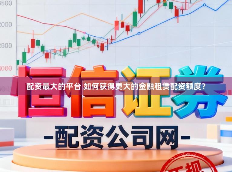 配资最大的平台 如何获得更大的金融租赁配资额度？