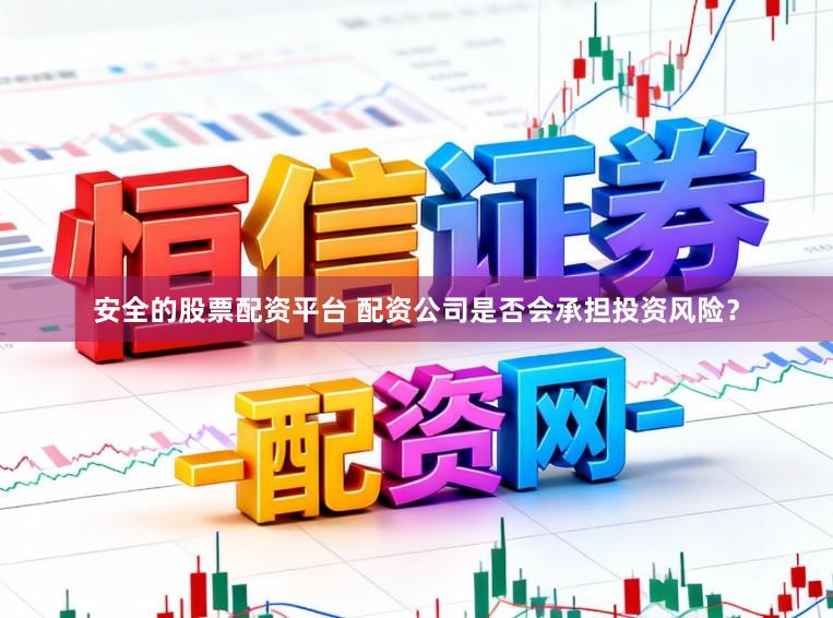 安全的股票配资平台 配资公司是否会承担投资风险？