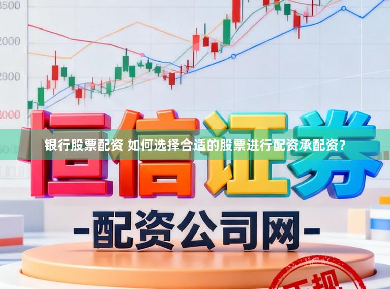 银行股票配资 如何选择合适的股票进行配资承配资？