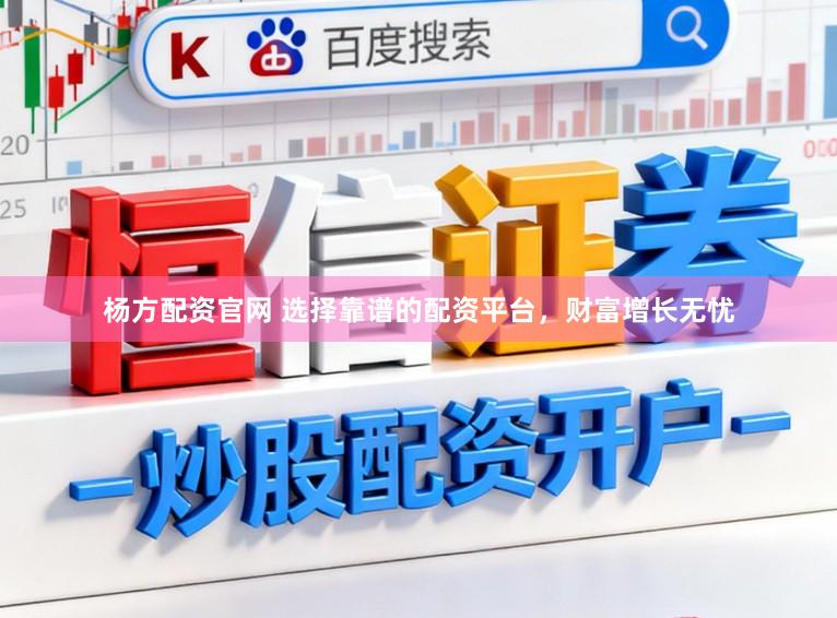 杨方配资官网 选择靠谱的配资平台，财富增长无忧