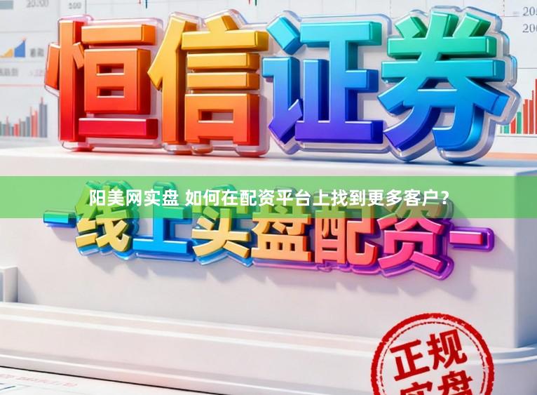 阳美网实盘 如何在配资平台上找到更多客户？