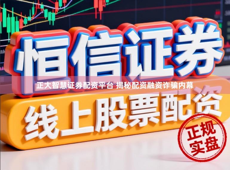 正大智慧证券配资平台 揭秘配资融资诈骗内幕