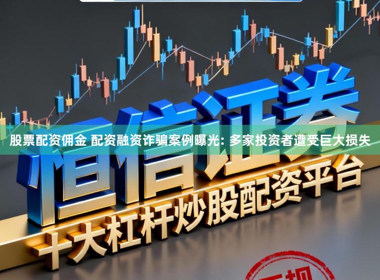 股票配资佣金 配资融资诈骗案例曝光: 多家投资者遭受巨大损失