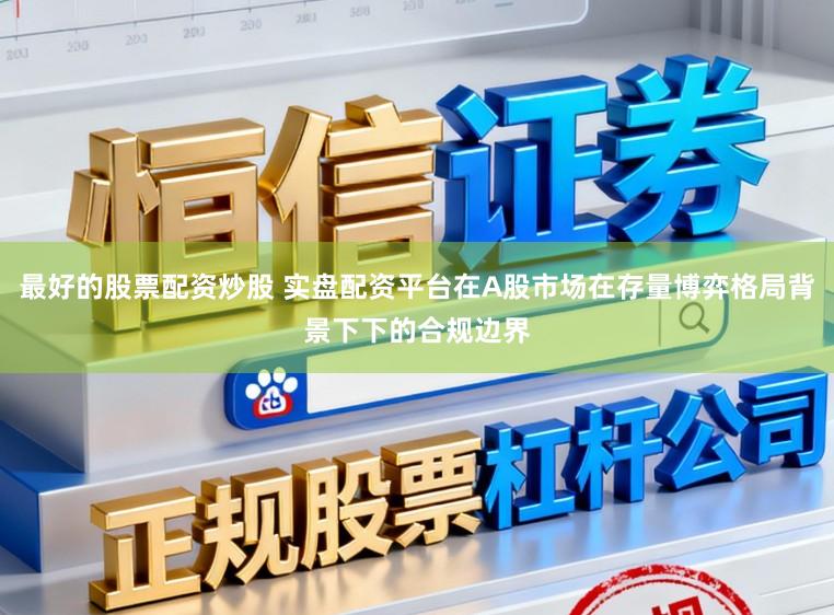 最好的股票配资炒股 实盘配资平台在A股市场在存量博弈格局背景下下的合规边界