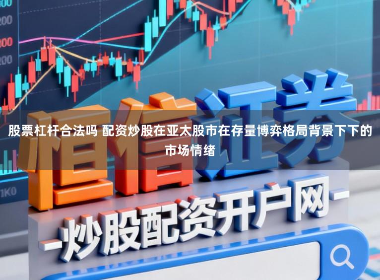 股票杠杆合法吗 配资炒股在亚太股市在存量博弈格局背景下下的市场情绪