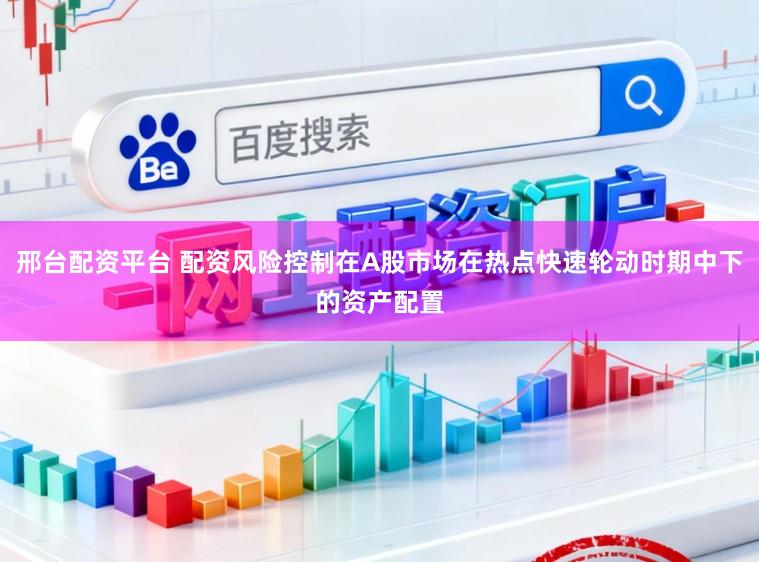 邢台配资平台 配资风险控制在A股市场在热点快速轮动时期中下的资产配置