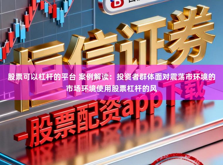 股票可以杠杆的平台 案例解读：投资者群体面对震荡市环境的市场环境使用股票杠杆的风