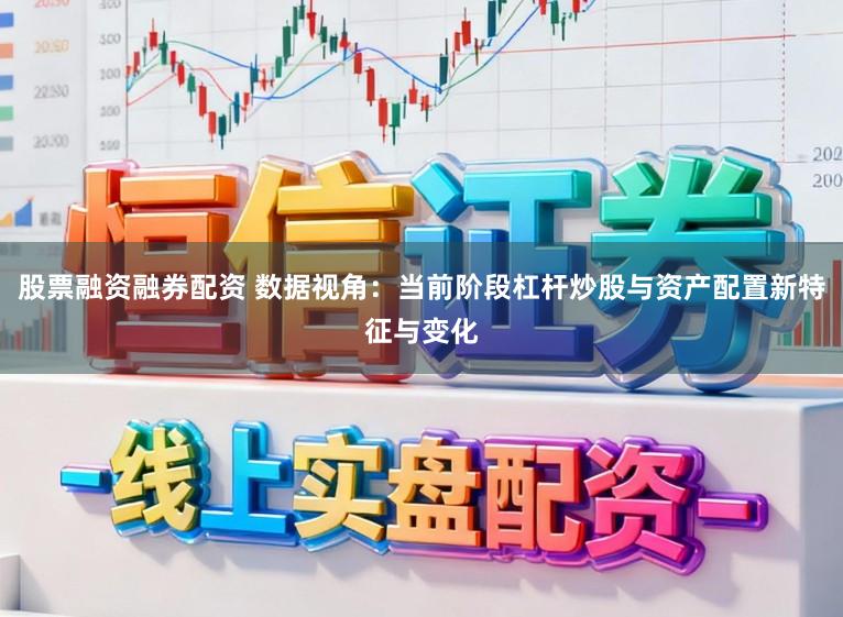 股票融资融券配资 数据视角：当前阶段杠杆炒股与资产配置新特征与变化