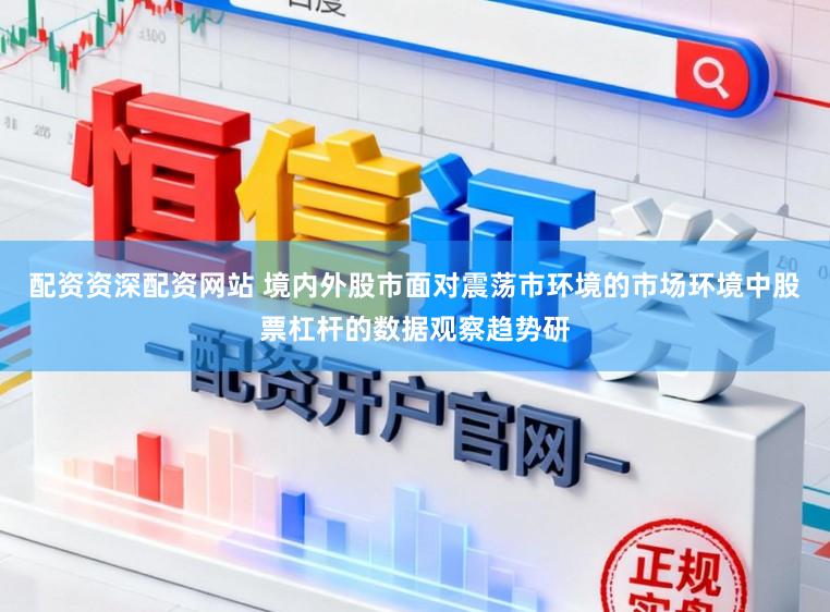 配资资深配资网站 境内外股市面对震荡市环境的市场环境中股票杠杆的数据观察趋势研