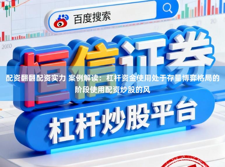 配资翻翻配资实力 案例解读：杠杆资金使用处于存量博弈格局的阶段使用配资炒股的风