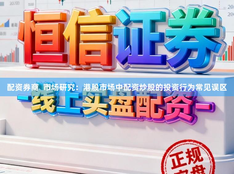 配资券商  市场研究：港股市场中配资炒股的投资行为常见误区