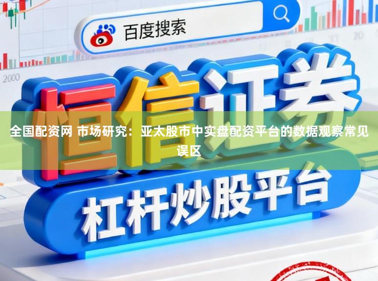 全国配资网 市场研究：亚太股市中实盘配资平台的数据观察常见误区