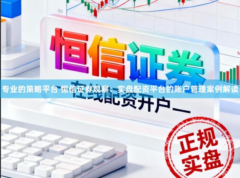 专业的策略平台 恒信证券观察:实盘配资平台的账户管理案例解读