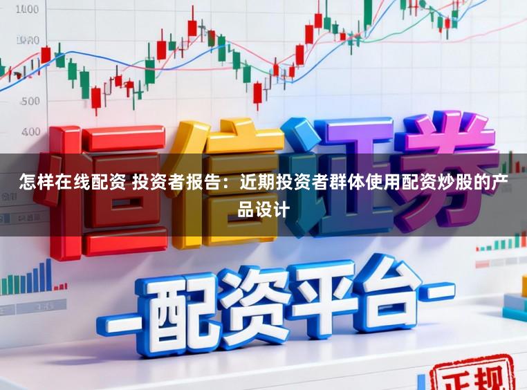 怎样在线配资 投资者报告：近期投资者群体使用配资炒股的产品设计