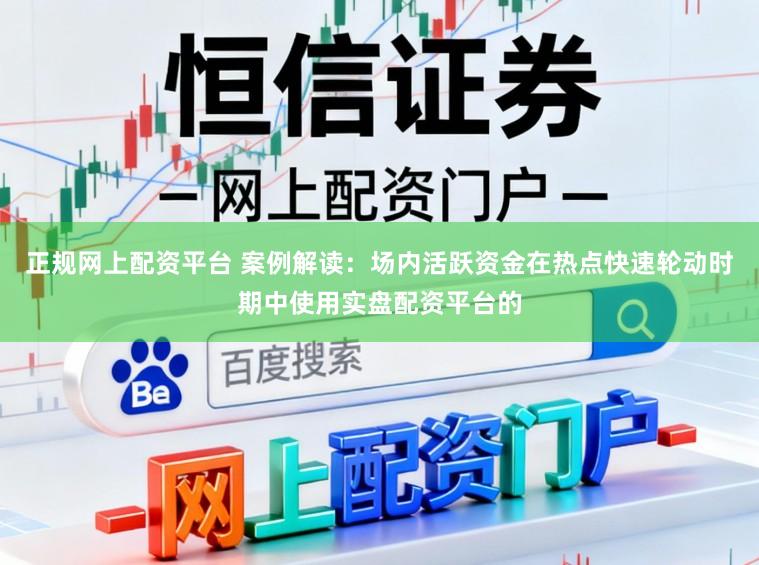 正规网上配资平台 案例解读：场内活跃资金在热点快速轮动时期中使用实盘配资平台的